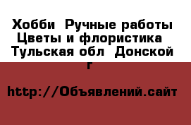 Хобби. Ручные работы Цветы и флористика. Тульская обл.,Донской г.